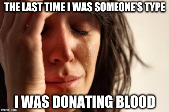 First World Problems Meme | THE LAST TIME I WAS SOMEONE’S TYPE; I WAS DONATING BLOOD | image tagged in memes,first world problems | made w/ Imgflip meme maker