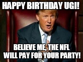 Donald Trump | HAPPY BIRTHDAY UGI! BELIEVE ME, THE NFL WILL PAY FOR YOUR PARTY! | image tagged in donald trump | made w/ Imgflip meme maker