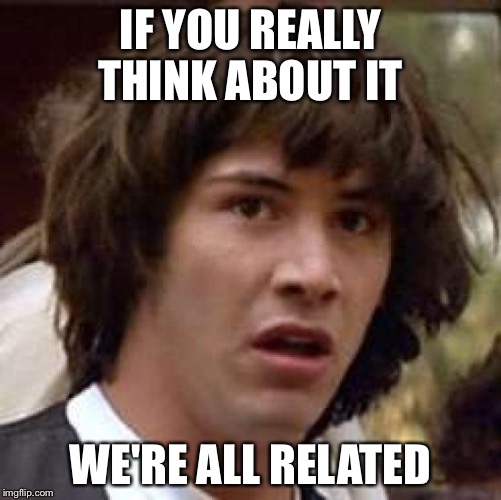 Conspiracy Keanu Meme | IF YOU REALLY THINK ABOUT IT; WE'RE ALL RELATED | image tagged in memes,conspiracy keanu | made w/ Imgflip meme maker