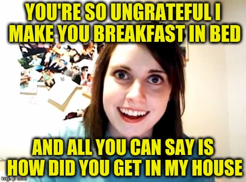 Overly Attached Girlfriend | YOU'RE SO UNGRATEFUL I MAKE YOU BREAKFAST IN BED; AND ALL YOU CAN SAY IS HOW DID YOU GET IN MY HOUSE | image tagged in memes,overly attached girlfriend | made w/ Imgflip meme maker