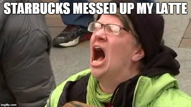 Screaming Trump Protester at Inauguration | STARBUCKS MESSED UP MY LATTE | image tagged in screaming trump protester at inauguration | made w/ Imgflip meme maker