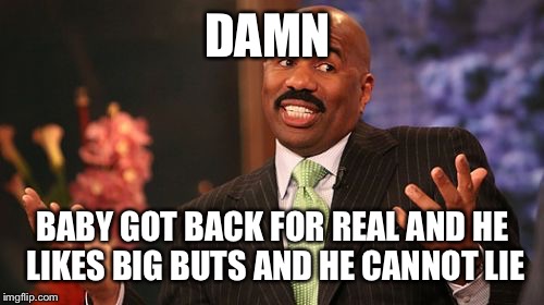 Steve Harvey Meme | DAMN BABY GOT BACK FOR REAL AND HE LIKES BIG BUTS AND HE CANNOT LIE | image tagged in memes,steve harvey | made w/ Imgflip meme maker