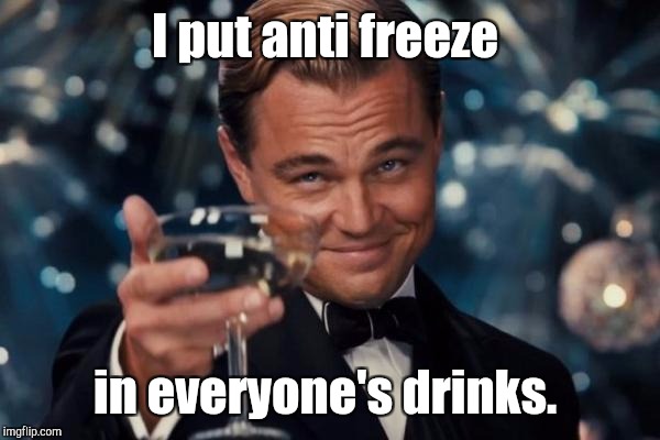 Leonardo Dicaprio Cheers Meme | I put anti freeze in everyone's drinks. | image tagged in memes,leonardo dicaprio cheers | made w/ Imgflip meme maker