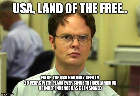 Dwight Schrute Meme | USA, LAND OF THE FREE.. FALSE. THE USA HAS ONLY BEEN IN 20 YEARS WITH PEACE EVER SINCE THE DECLARATION OF INDEPENDENCE HAS BEEN SIGNED | image tagged in memes,dwight schrute,usa,funny | made w/ Imgflip meme maker