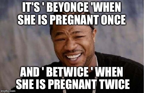 Yo Dawg Heard You | IT'S ' BEYONCE 'WHEN SHE IS PREGNANT ONCE; AND ' BETWICE ' WHEN SHE IS PREGNANT TWICE | image tagged in memes,yo dawg heard you | made w/ Imgflip meme maker