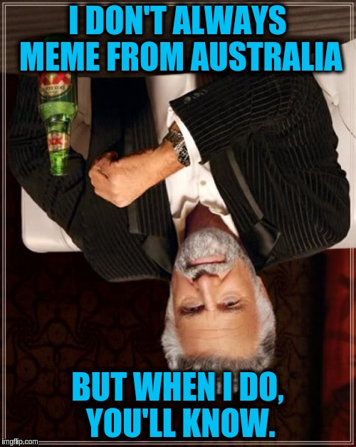 The Most Interesting Man In The World Meme | I DON'T ALWAYS MEME FROM AUSTRALIA; BUT WHEN I DO, YOU'LL KNOW. | image tagged in memes,the most interesting man in the world | made w/ Imgflip meme maker