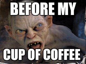 Gollum lord of the rings | BEFORE MY; CUP OF COFFEE | image tagged in gollum lord of the rings | made w/ Imgflip meme maker