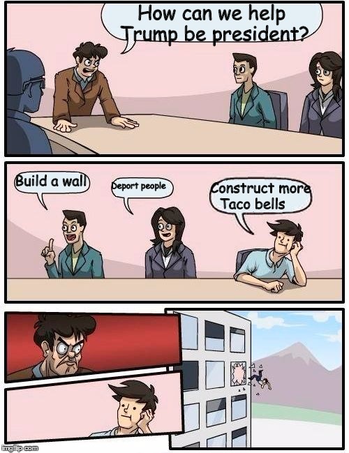 Boardroom Meeting Suggestion Meme | How can we help Trump be president? Build a wall; Deport people; Construct more Taco bells | image tagged in memes,boardroom meeting suggestion | made w/ Imgflip meme maker