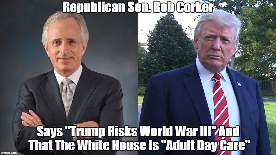 Republican Sen. Bob Corker Says 
"Trump Risks World War III" And The White House Is "Adult Day Care" | Republican Sen. Bob Corker Says "Trump Risks World War III" And That The White House Is "Adult Day Care" | image tagged in sen bob corker,deplorable donald,despicable donald,dishonorable donald,despotic donald,dishonest donald | made w/ Imgflip meme maker