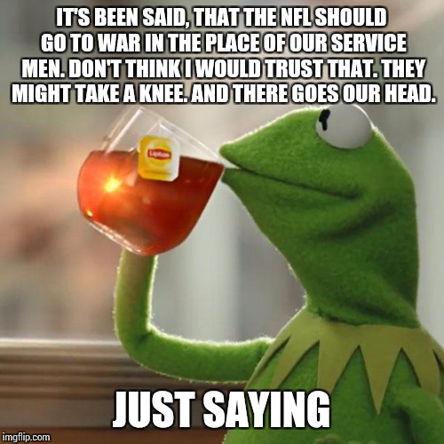 But That's None Of My Business | IT'S BEEN SAID, THAT THE NFL SHOULD GO TO WAR IN THE PLACE OF OUR SERVICE MEN. DON'T THINK I WOULD TRUST THAT. THEY MIGHT TAKE A KNEE. AND THERE GOES OUR HEAD. JUST SAYING | image tagged in memes,but thats none of my business,kermit the frog | made w/ Imgflip meme maker