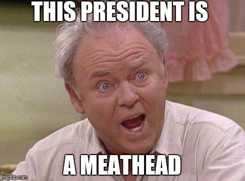 Archie Bunker | THIS PRESIDENT IS; A MEATHEAD | image tagged in archie bunker | made w/ Imgflip meme maker