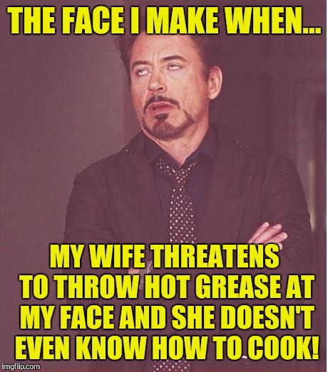 Face You Make Robert Downey Jr Meme | THE FACE I MAKE WHEN... MY WIFE THREATENS TO THROW HOT GREASE AT MY FACE AND SHE DOESN'T EVEN KNOW HOW TO COOK! | image tagged in memes,face you make robert downey jr | made w/ Imgflip meme maker