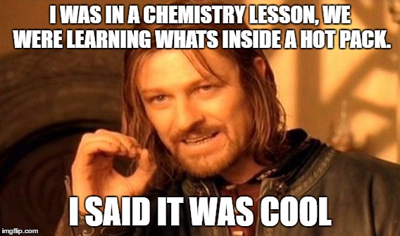 One Does Not Simply Meme | I WAS IN A CHEMISTRY LESSON, WE WERE LEARNING WHATS INSIDE A HOT PACK. I SAID IT WAS COOL | image tagged in memes,one does not simply | made w/ Imgflip meme maker