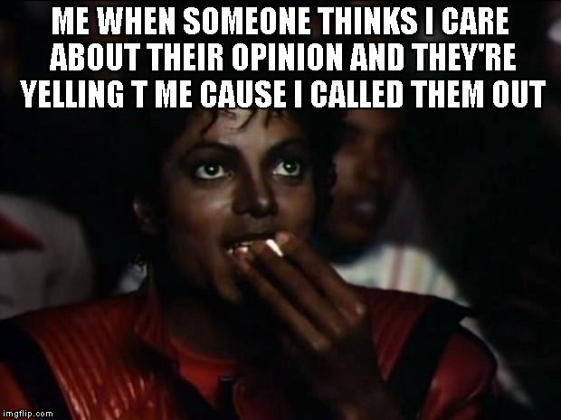 I didn't choose the cynical life, the cynical life chose me. | ME WHEN SOMEONE THINKS I CARE ABOUT THEIR OPINION AND THEY'RE YELLING T ME CAUSE I CALLED THEM OUT | image tagged in memes,michael jackson popcorn | made w/ Imgflip meme maker