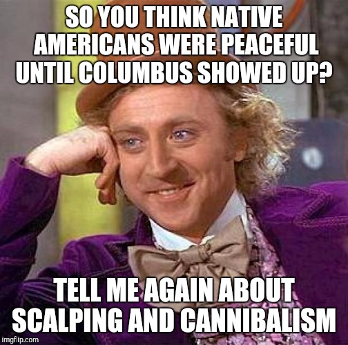 Creepy Condescending Wonka Meme | SO YOU THINK NATIVE AMERICANS WERE PEACEFUL UNTIL COLUMBUS SHOWED UP? TELL ME AGAIN ABOUT SCALPING AND CANNIBALISM | image tagged in memes,creepy condescending wonka | made w/ Imgflip meme maker