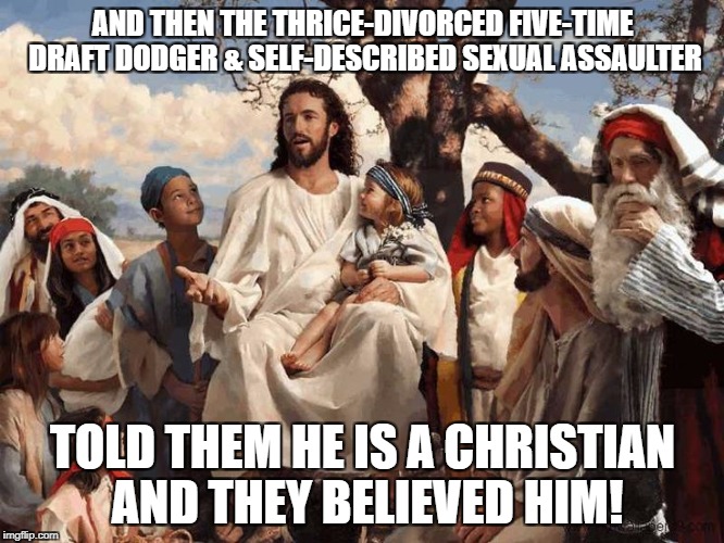 AND THEN THE THRICE-DIVORCED FIVE-TIME DRAFT DODGER & SELF-DESCRIBED SEXUAL ASSAULTER; TOLD THEM HE IS A CHRISTIAN AND THEY BELIEVED HIM! | image tagged in story time jesus | made w/ Imgflip meme maker