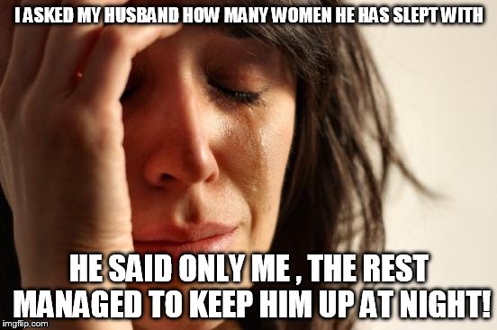 First World Problems Meme | I ASKED MY HUSBAND HOW MANY WOMEN HE HAS SLEPT WITH; HE SAID ONLY ME , THE REST MANAGED TO KEEP HIM UP AT NIGHT! | image tagged in memes,first world problems | made w/ Imgflip meme maker