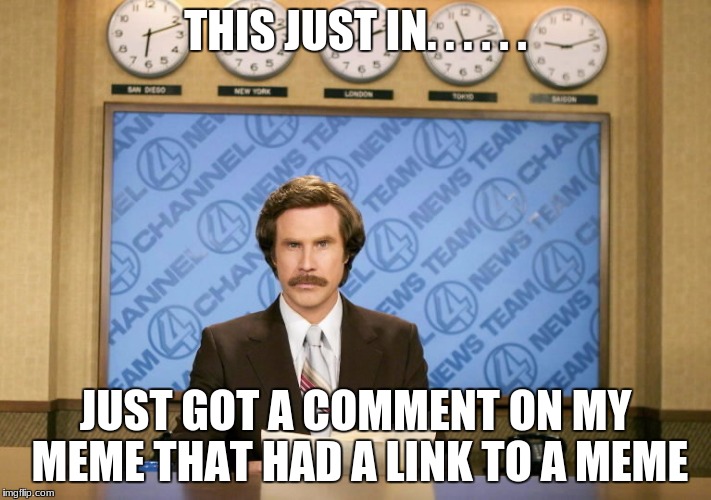 This just in | THIS JUST IN. . . . . . JUST GOT A COMMENT ON MY MEME THAT HAD A LINK TO A MEME | image tagged in this just in | made w/ Imgflip meme maker