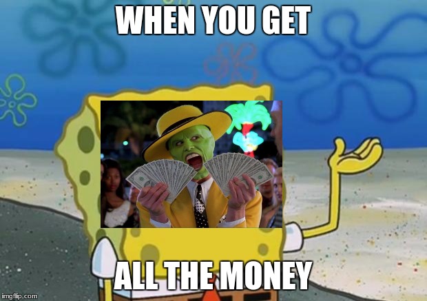 Spongebob tuff fnaf | WHEN YOU GET; ALL THE MONEY | image tagged in spongebob tuff fnaf | made w/ Imgflip meme maker