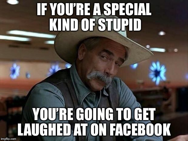 Stupid people are viral People | IF YOU’RE A SPECIAL KIND OF STUPID; YOU’RE GOING TO GET LAUGHED AT ON FACEBOOK | image tagged in special kind of stupid,facebook | made w/ Imgflip meme maker