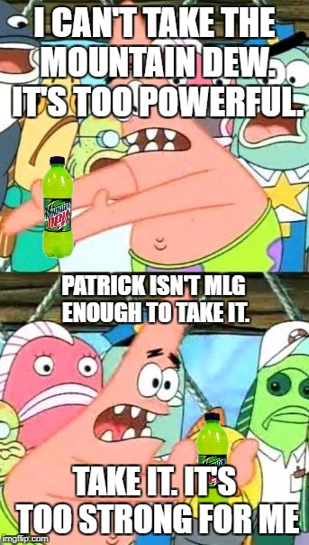 Put It Somewhere Else Patrick Meme | I CAN'T TAKE THE MOUNTAIN DEW. IT'S TOO POWERFUL. PATRICK ISN'T MLG ENOUGH TO TAKE IT. TAKE IT. IT'S TOO STRONG FOR ME | image tagged in memes,put it somewhere else patrick | made w/ Imgflip meme maker