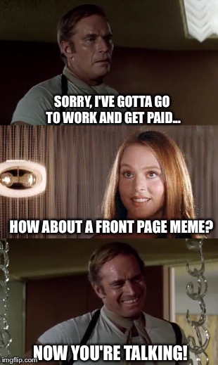 Mod Shirl always gets her way | SORRY, I'VE GOTTA GO TO WORK AND GET PAID... HOW ABOUT A FRONT PAGE MEME? NOW YOU'RE TALKING! | image tagged in memes,soylent green,furniture mod shirl | made w/ Imgflip meme maker