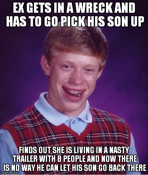 Seriously it's hard to keep anger in check sometimes! |  EX GETS IN A WRECK AND HAS TO GO PICK HIS SON UP; FINDS OUT SHE IS LIVING IN A NASTY TRAILER WITH 8 PEOPLE AND NOW THERE IS NO WAY HE CAN LET HIS SON GO BACK THERE | image tagged in memes,bad luck brian,ex girlfriend,lunatic | made w/ Imgflip meme maker