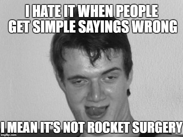 So Many Brainiacs! v( ‘.’ )v White & Black Meme Week! Oct. 8th To 14th (A Pipe_Picasso event) |  I HATE IT WHEN PEOPLE GET SIMPLE SAYINGS WRONG; I MEAN IT'S NOT ROCKET SURGERY | image tagged in 10 guy b/w craziness,10 guy,memes,rocket scientist,bw meme week,pipe_picasso | made w/ Imgflip meme maker