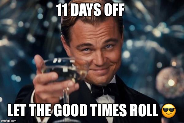 Leonardo Dicaprio Cheers | 11 DAYS OFF; LET THE GOOD TIMES ROLL 😎 | image tagged in memes,leonardo dicaprio cheers | made w/ Imgflip meme maker