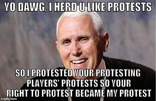 Protestin' Pence | YO DAWG, I HERD U LIKE PROTESTS; SO I PROTESTED YOUR PROTESTING PLAYERS' PROTESTS SO YOUR RIGHT TO PROTEST BECAME MY PROTEST | image tagged in yo dawg,politics,political meme,mike pence,michael pencil,original meme | made w/ Imgflip meme maker