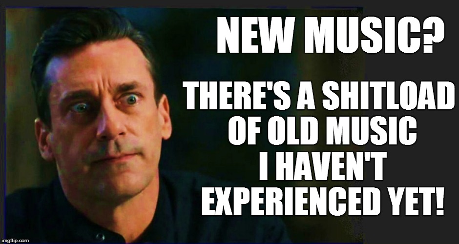 NEW MUSIC? THERE'S A SHITLOAD OF OLD MUSIC I HAVEN'T EXPERIENCED YET! | made w/ Imgflip meme maker