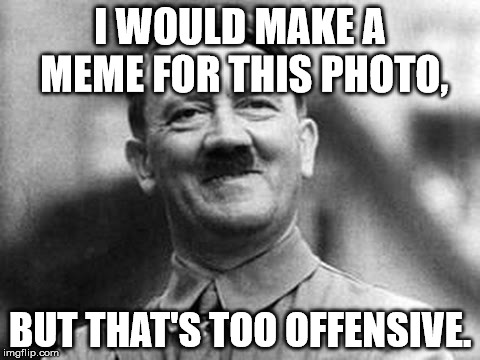 adolf hitler |  I WOULD MAKE A MEME FOR THIS PHOTO, BUT THAT'S TOO OFFENSIVE. | image tagged in adolf hitler | made w/ Imgflip meme maker