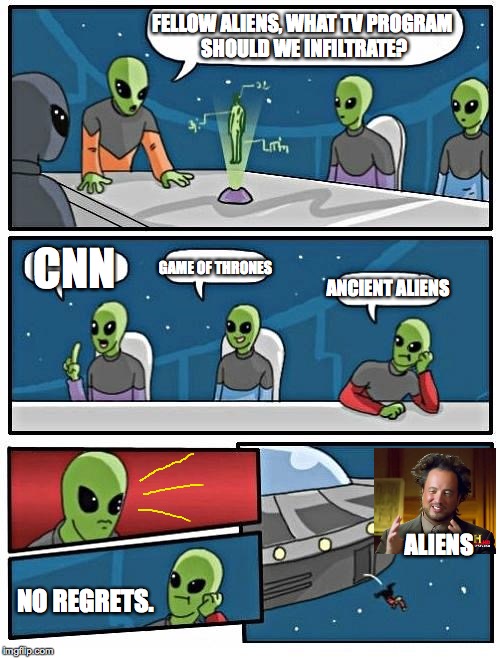 Alien Meeting Suggestion Meme | FELLOW ALIENS, WHAT TV PROGRAM SHOULD WE INFILTRATE? CNN; GAME OF THRONES; ANCIENT ALIENS; ALIENS; NO REGRETS. | image tagged in memes,alien meeting suggestion | made w/ Imgflip meme maker
