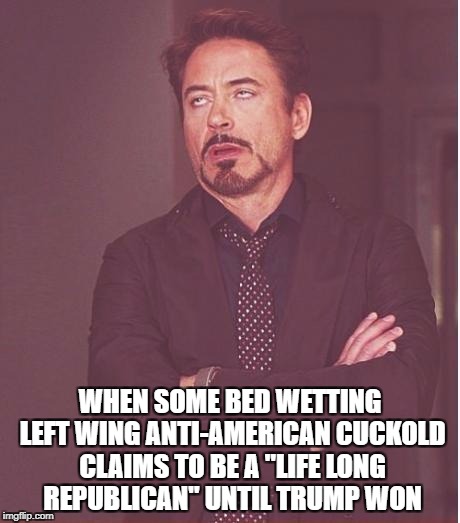 Face You Make Robert Downey Jr Meme | WHEN SOME BED WETTING LEFT WING ANTI-AMERICAN CUCKOLD CLAIMS TO BE A "LIFE LONG REPUBLICAN" UNTIL TRUMP WON | image tagged in memes,face you make robert downey jr | made w/ Imgflip meme maker