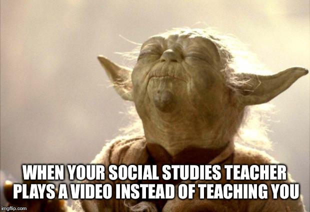 yodabutthurt | WHEN YOUR SOCIAL STUDIES TEACHER PLAYS A VIDEO INSTEAD OF TEACHING YOU | image tagged in yodabutthurt | made w/ Imgflip meme maker
