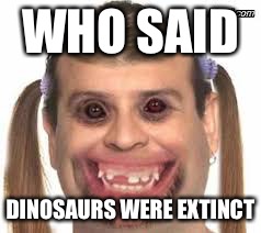 Creepy Ugly Guy???? | WHO SAID; DINOSAURS WERE EXTINCT | image tagged in creepy ugly guy | made w/ Imgflip meme maker