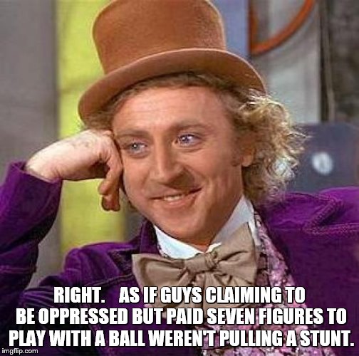 Creepy Condescending Wonka Meme | RIGHT.    AS IF GUYS CLAIMING TO BE OPPRESSED BUT PAID SEVEN FIGURES TO PLAY WITH A BALL WEREN'T PULLING A STUNT. | image tagged in memes,creepy condescending wonka | made w/ Imgflip meme maker