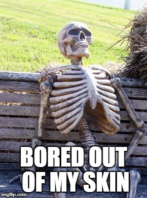 Bored out of my skin | BORED OUT OF MY SKIN | image tagged in memes,waiting skeleton | made w/ Imgflip meme maker