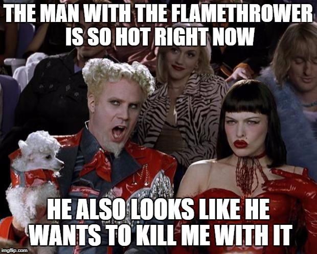 Flamethrowers are so hot right now | THE MAN WITH THE FLAMETHROWER IS SO HOT RIGHT NOW; HE ALSO LOOKS LIKE HE WANTS TO KILL ME WITH IT | image tagged in memes,mugatu so hot right now | made w/ Imgflip meme maker