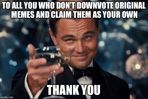 Thank you | TO ALL YOU WHO DON’T DOWNVOTE ORIGINAL MEMES AND CLAIM THEM AS YOUR OWN; THANK YOU | image tagged in memes,leonardo dicaprio cheers | made w/ Imgflip meme maker