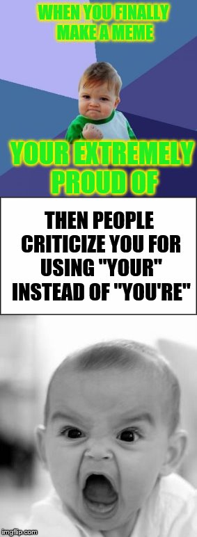 If you use "your" instead of "you're" (or the other way around, it depends) grammar Nazis will invade the comments. | WHEN YOU FINALLY MAKE A MEME; YOUR EXTREMELY PROUD OF; THEN PEOPLE CRITICIZE YOU FOR USING "YOUR" INSTEAD OF "YOU'RE" | image tagged in your,you're,success kid,funny,angry baby,constructive criticism | made w/ Imgflip meme maker