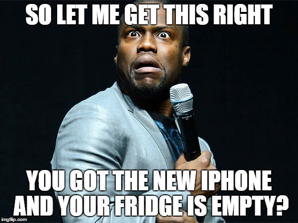 SO LET ME GET THIS RIGHT; YOU GOT THE NEW IPHONE AND YOUR FRIDGE IS EMPTY? | image tagged in kevin hart | made w/ Imgflip meme maker
