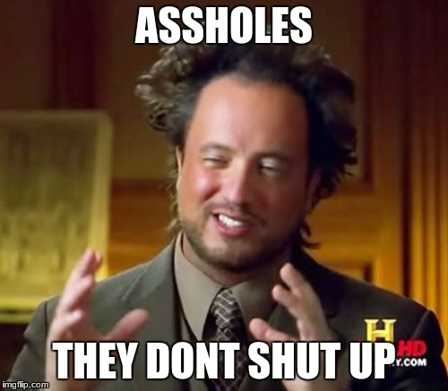 Ancient Aliens | ASSHOLES; THEY DONT SHUT UP | image tagged in memes,ancient aliens | made w/ Imgflip meme maker