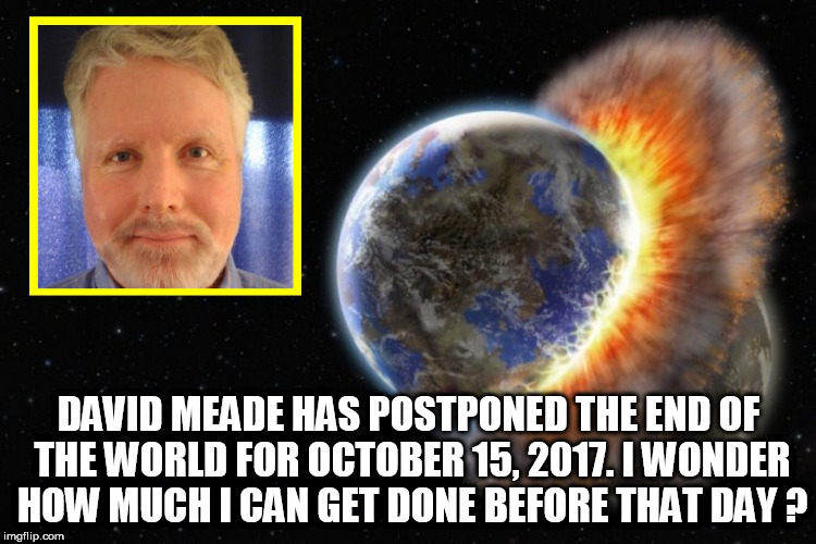 David Meade | DAVID MEADE HAS POSTPONED THE END OF THE WORLD FOR OCTOBER 15, 2017. I WONDER HOW MUCH I CAN GET DONE BEFORE THAT DAY ? | image tagged in planet nibiru,end of the world,planet earth,end of the world meme,the last of us,worlds | made w/ Imgflip meme maker