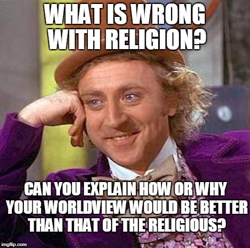 Creepy Condescending Wonka Meme | WHAT IS WRONG WITH RELIGION? CAN YOU EXPLAIN HOW OR WHY YOUR WORLDVIEW WOULD BE BETTER THAN THAT OF THE RELIGIOUS? | image tagged in memes,creepy condescending wonka | made w/ Imgflip meme maker