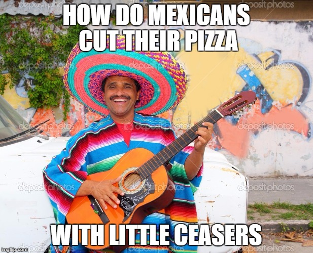 HOW DO MEXICANS CUT THEIR PIZZA; WITH LITTLE CEASERS | image tagged in happy mexican | made w/ Imgflip meme maker