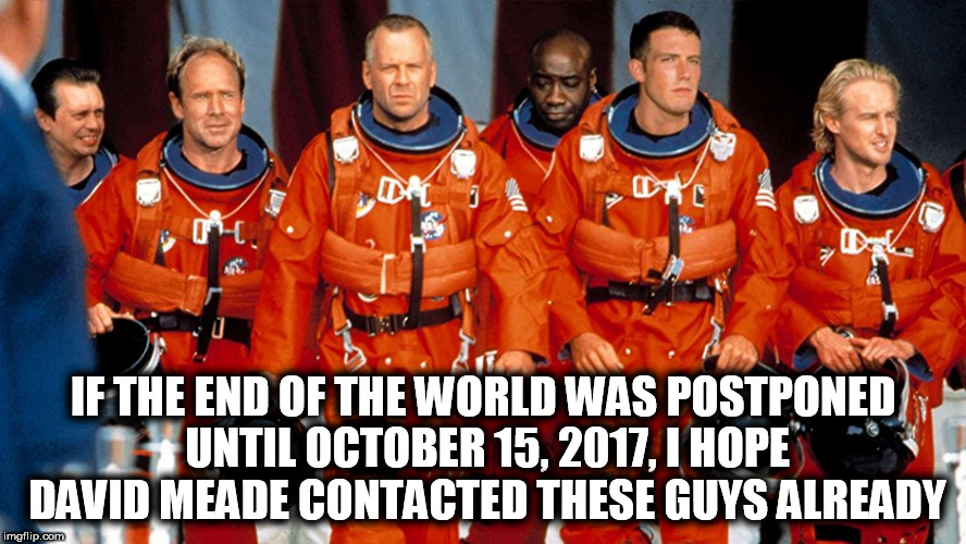 IF THE END OF THE WORLD WAS POSTPONED UNTIL OCTOBER 15, 2017, I HOPE DAVID MEADE CONTACTED THESE GUYS ALREADY | image tagged in armageddon,apocalypse,end of the world,end of the world meme,end times,destruction | made w/ Imgflip meme maker