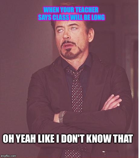 Face You Make Robert Downey Jr | WHEN YOUR TEACHER SAYS CLASS WILL BE LONG; OH YEAH LIKE I DON'T KNOW THAT | image tagged in memes,face you make robert downey jr | made w/ Imgflip meme maker