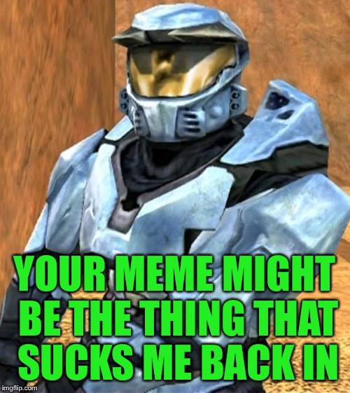 Church RvB Season 1 | YOUR MEME MIGHT BE THE THING THAT SUCKS ME BACK IN | image tagged in church rvb season 1 | made w/ Imgflip meme maker
