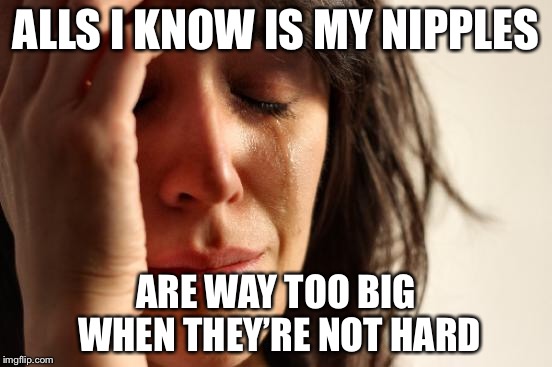 First World Problems Meme | ALLS I KNOW IS MY NIPPLES ARE WAY TOO BIG WHEN THEY’RE NOT HARD | image tagged in memes,first world problems | made w/ Imgflip meme maker